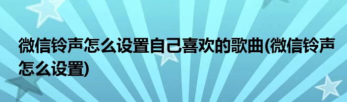微信铃声怎么设置自己喜欢的歌曲(微信铃声怎么设置)