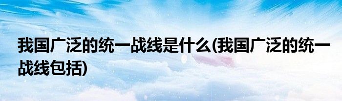 我国广泛的统一战线是什么(我国广泛的统一战线包括)