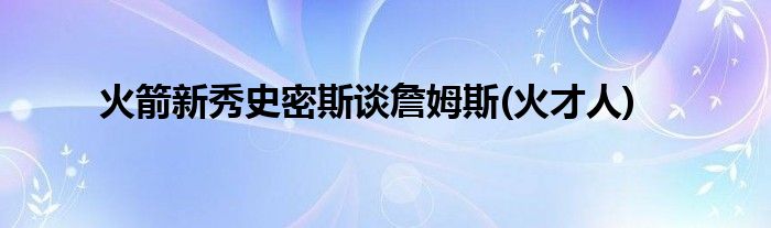 火箭新秀史密斯谈詹姆斯(火才人)