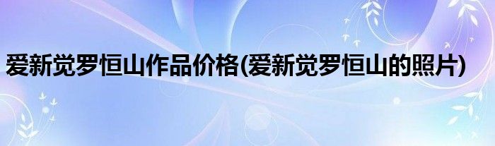 爱新觉罗恒山作品价格(爱新觉罗恒山的照片)