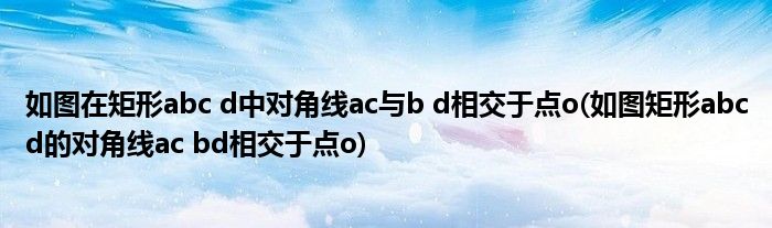 如图在矩形abc d中对角线ac与b d相交于点o(如图矩形abcd的对角线ac bd相交于点o)