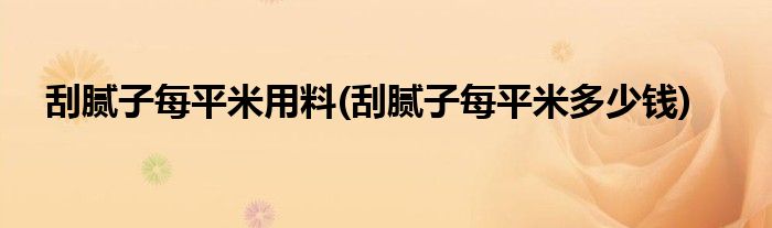 刮腻子每平米用料(刮腻子每平米多少钱)