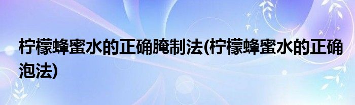 柠檬蜂蜜水的正确腌制法(柠檬蜂蜜水的正确泡法)