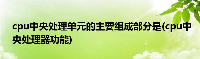 cpu中央处理单元的主要组成部分是(cpu中央处理器功能)
