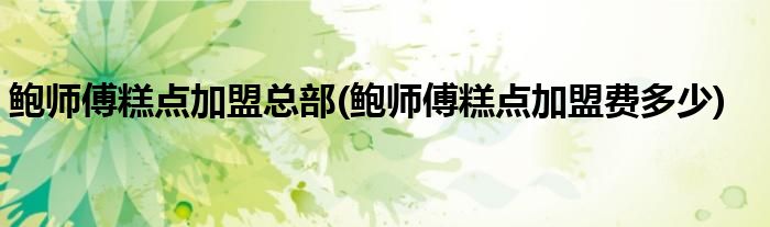鲍师傅糕点加盟总部(鲍师傅糕点加盟费多少)
