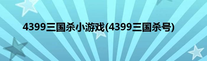 4399三国杀小游戏(4399三国杀号)