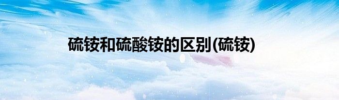 硫铵和硫酸铵的区别(硫铵)