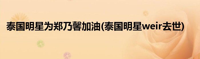 泰国明星为郑乃馨加油(泰国明星weir去世)