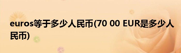 euros等于多少人民币(70 00 EUR是多少人民币)