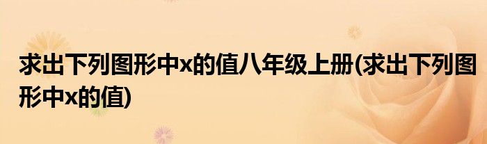 求出下列图形中x的值八年级上册(求出下列图形中x的值)