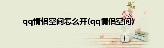 qq情侣空间怎么开(qq情侣空间)