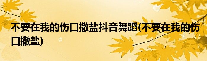 不要在我的伤口撒盐抖音舞蹈(不要在我的伤口撒盐)