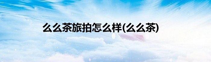 么么茶旅拍怎么样(么么茶)