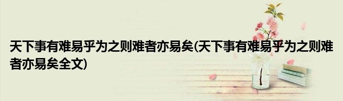 天下事有难易乎为之则难者亦易矣(天下事有难易乎为之则难者亦易矣全文)