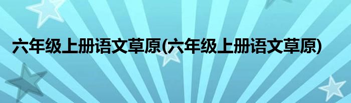 六年级上册语文草原(六年级上册语文草原)