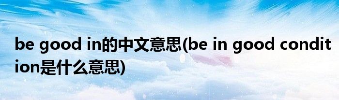 be good in的中文意思(be in good condition是什么意思)