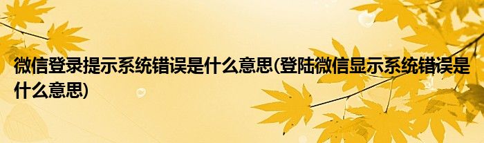 微信登录提示系统错误是什么意思(登陆微信显示系统错误是什么意思)