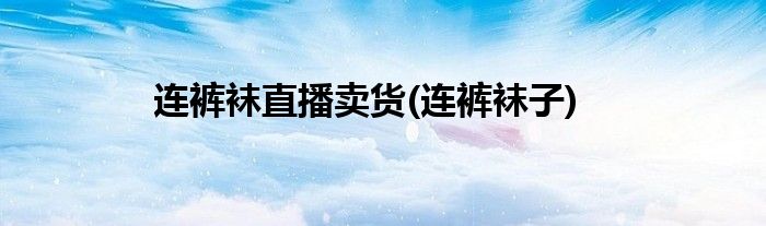 连裤袜直播卖货(连裤袜子)