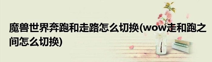魔兽世界奔跑和走路怎么切换(wow走和跑之间怎么切换)