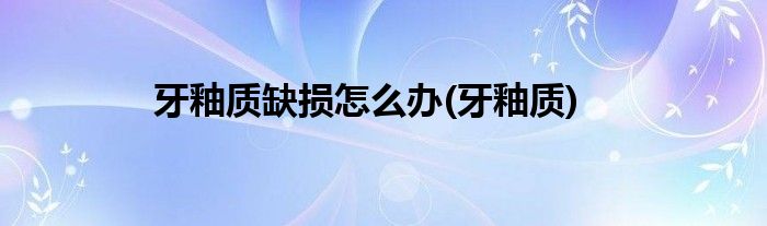 牙釉质缺损怎么办(牙釉质)