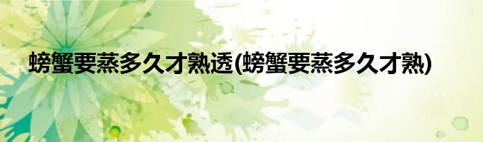 螃蟹要蒸多久才熟透(螃蟹要蒸多久才熟)