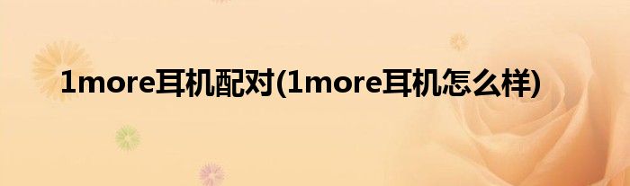 1more耳机配对(1more耳机怎么样)