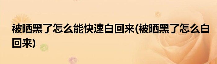 被晒黑了怎么能快速白回来(被晒黑了怎么白回来)