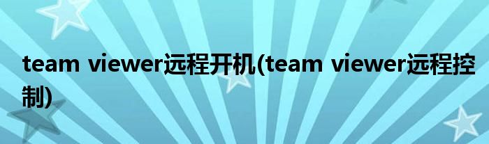 team viewer远程开机(team viewer远程控制)