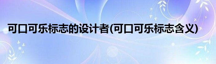 可口可乐标志的设计者(可口可乐标志含义)