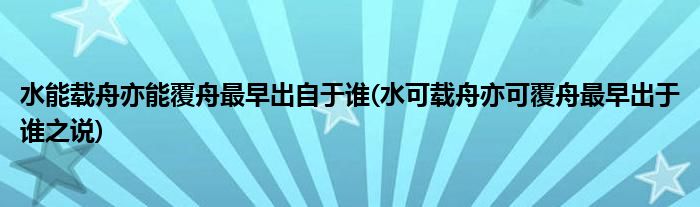 水能载舟亦能覆舟最早出自于谁(水可载舟亦可覆舟最早出于谁之说)