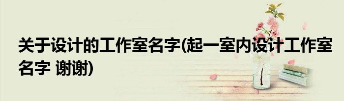 关于设计的工作室名字(起一室内设计工作室名字 谢谢)