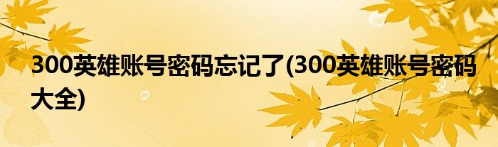 300英雄账号密码忘记了(300英雄账号密码大全)