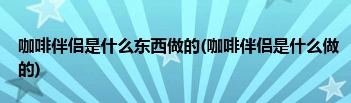 咖啡伴侣是什么东西做的(咖啡伴侣是什么做的)