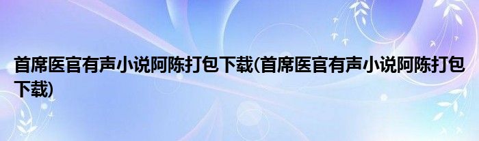 首席医官有声小说阿陈打包下载(首席医官有声小说阿陈打包下载)