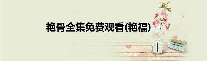 艳骨全集免费观看(艳福)