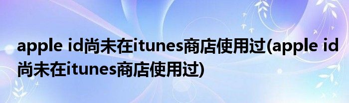 apple id尚未在itunes商店使用过(apple id尚未在itunes商店使用过)