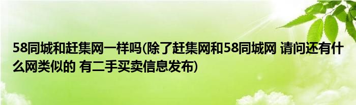 58同城和赶集网一样吗(除了赶集网和58同城网 请问还有什么网类似的 有二手买卖信息发布)