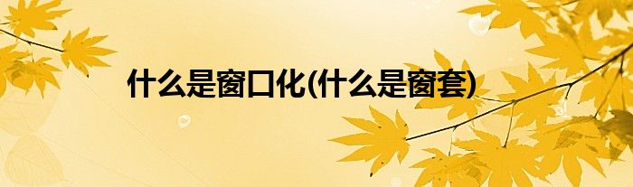 什么是窗口化(什么是窗套)