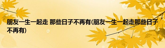 朋友一生一起走 那些日子不再有(朋友一生一起走那些日子不再有)