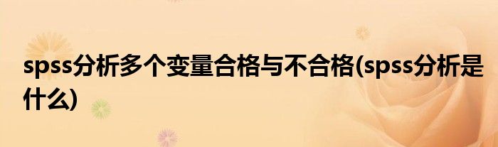 spss分析多个变量合格与不合格(spss分析是什么)