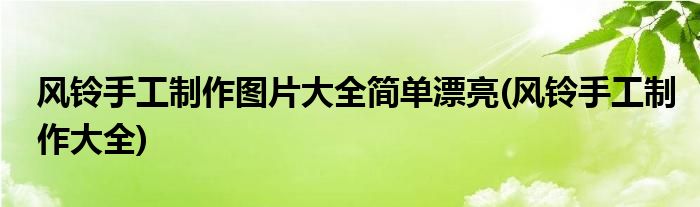 风铃手工制作图片大全简单漂亮(风铃手工制作大全)