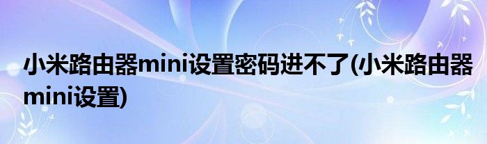 小米路由器mini设置密码进不了(小米路由器mini设置)