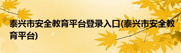 泰兴市安全教育平台登录入口(泰兴市安全教育平台)
