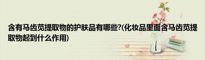 含有马齿苋提取物的护肤品有哪些?(化妆品里面含马齿苋提取物起到什么作用)