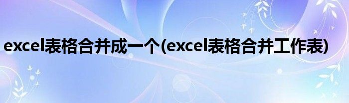 excel表格合并成一个(excel表格合并工作表)