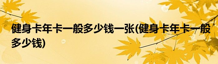 健身卡年卡一般多少钱一张(健身卡年卡一般多少钱)