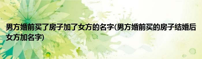 男方婚前买了房子加了女方的名字(男方婚前买的房子结婚后女方加名字)