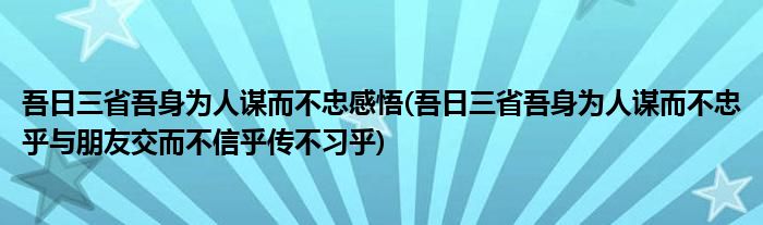 吾日三省吾身为人谋而不忠感悟(吾日三省吾身为人谋而不忠乎与朋友交而不信乎传不习乎)
