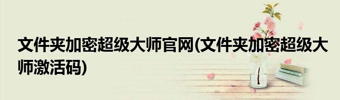 文件夹加密超级大师官网(文件夹加密超级大师激活码)