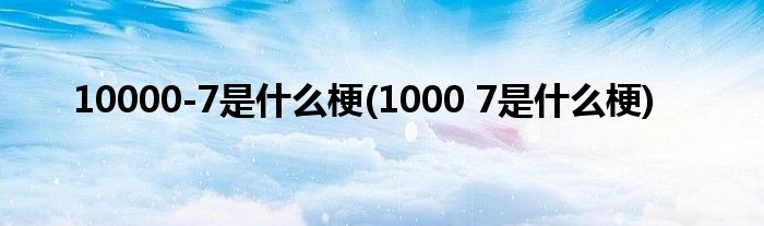 10000-7是什么梗(1000 7是什么梗)